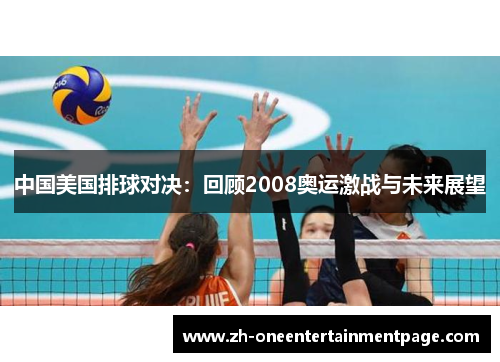 中国美国排球对决:回顾2008奥运激战与未来展望 中国美国排球对决:回顾2008奥运激战与未来展望