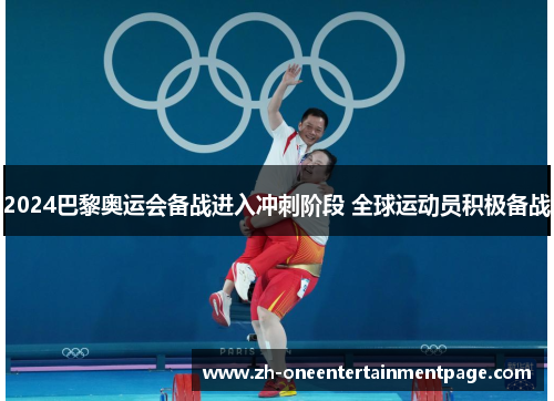 2024巴黎奥运会备战进入冲刺阶段 全球运动员积极备战 2024巴黎奥运会备战进入冲刺阶段 全球运动员积极备战