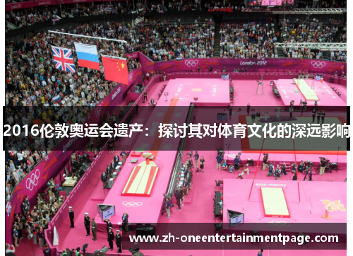 2016伦敦奥运会遗产:探讨其对体育文化的深远影响 2016伦敦奥运会遗产:探讨其对体育文化的深远影响